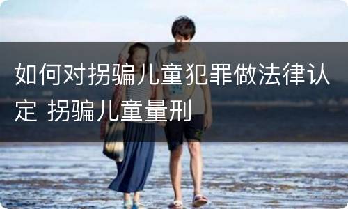 如何对拐骗儿童犯罪做法律认定 拐骗儿童量刑