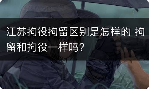 江苏拘役拘留区别是怎样的 拘留和拘役一样吗?