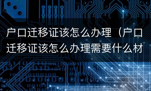 户口迁移证该怎么办理（户口迁移证该怎么办理需要什么材料）