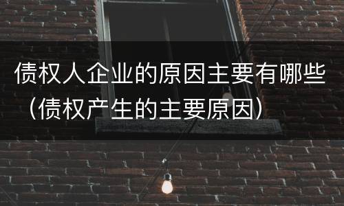 债权人企业的原因主要有哪些（债权产生的主要原因）