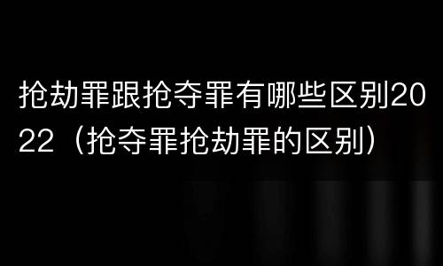 抢劫罪跟抢夺罪有哪些区别2022（抢夺罪抢劫罪的区别）