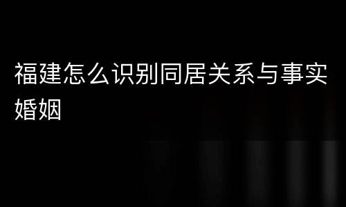 福建怎么识别同居关系与事实婚姻