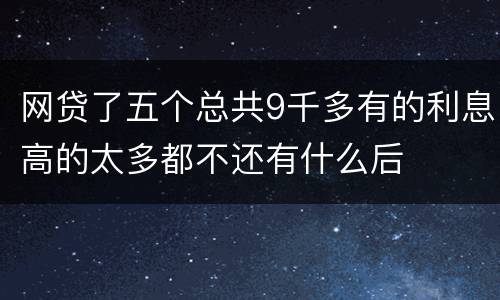 网贷了五个总共9千多有的利息高的太多都不还有什么后