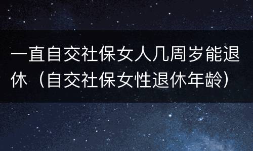 一直自交社保女人几周岁能退休（自交社保女性退休年龄）