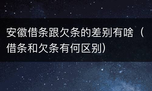 安徽借条跟欠条的差别有啥（借条和欠条有何区别）