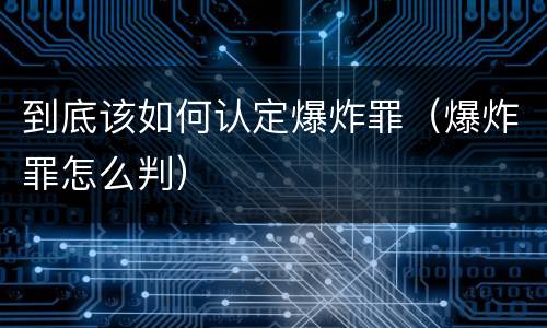 到底该如何认定爆炸罪（爆炸罪怎么判）