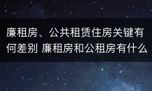 廉租房、公共租赁住房关键有何差别 廉租房和公租房有什么区别?