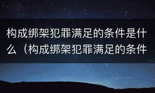 构成绑架犯罪满足的条件是什么（构成绑架犯罪满足的条件是什么呢）