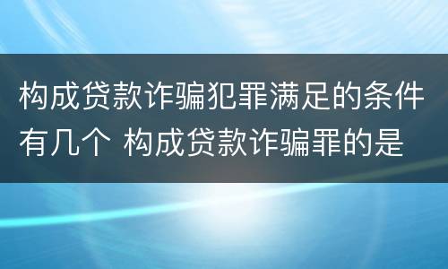 构成贷款诈骗犯罪满足的条件有几个 构成贷款诈骗罪的是