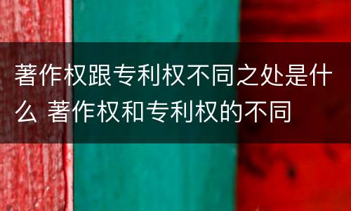著作权跟专利权不同之处是什么 著作权和专利权的不同
