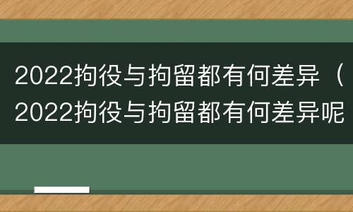 2022拘役与拘留都有何差异（2022拘役与拘留都有何差异呢）