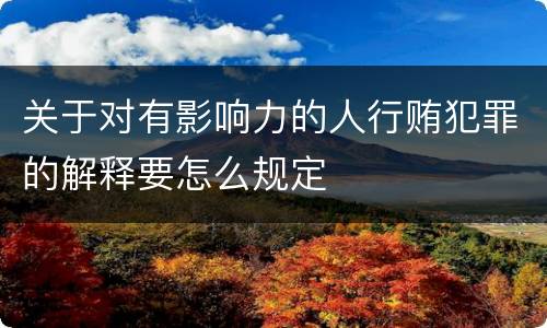 关于对有影响力的人行贿犯罪的解释要怎么规定