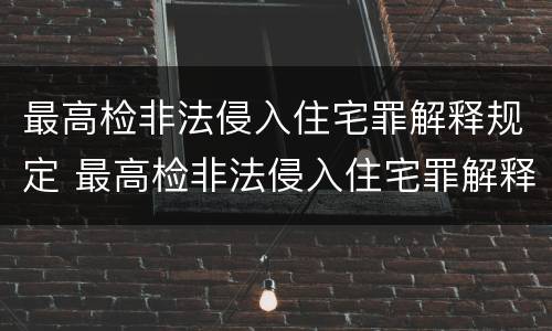 最高检非法侵入住宅罪解释规定 最高检非法侵入住宅罪解释规定全文