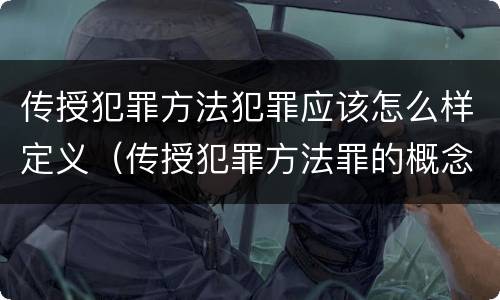 传授犯罪方法犯罪应该怎么样定义（传授犯罪方法罪的概念和特征是什么）