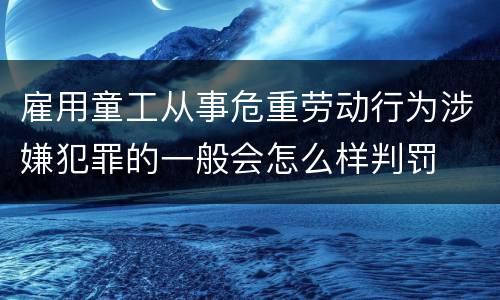 雇用童工从事危重劳动行为涉嫌犯罪的一般会怎么样判罚