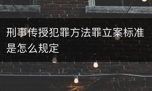刑事传授犯罪方法罪立案标准是怎么规定