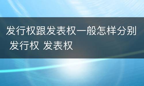 发行权跟发表权一般怎样分别 发行权 发表权