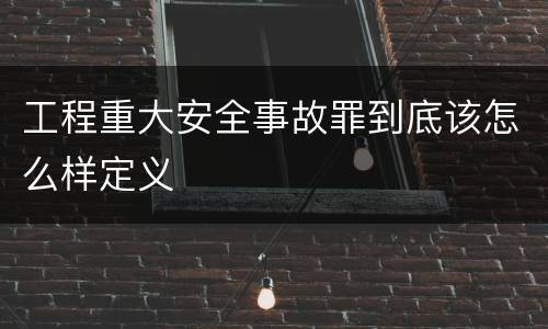 工程重大安全事故罪到底该怎么样定义