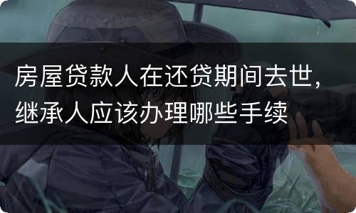 房屋贷款人在还贷期间去世，继承人应该办理哪些手续