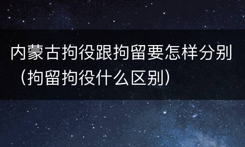内蒙古拘役跟拘留要怎样分别（拘留拘役什么区别）