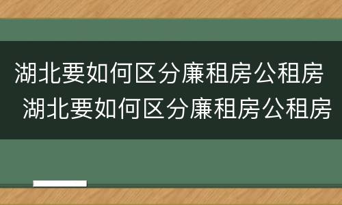 湖北要如何区分廉租房公租房 湖北要如何区分廉租房公租房和商品房