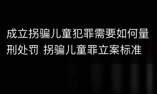 成立拐骗儿童犯罪需要如何量刑处罚 拐骗儿童罪立案标准