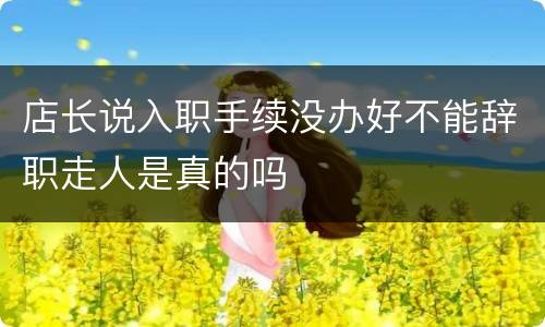 店长说入职手续没办好不能辞职走人是真的吗