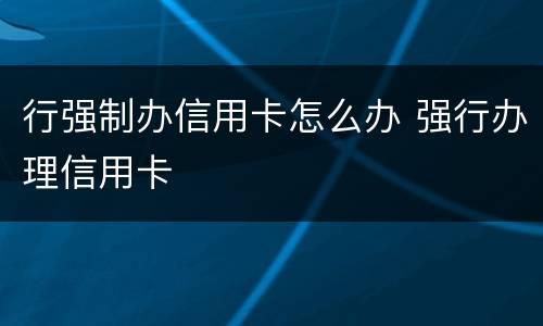 行强制办信用卡怎么办 强行办理信用卡