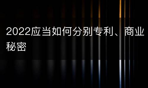 2022应当如何分别专利、商业秘密