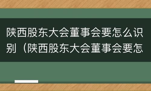 陕西股东大会董事会要怎么识别（陕西股东大会董事会要怎么识别参加人员）