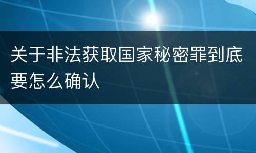 关于非法获取国家秘密罪到底要怎么确认