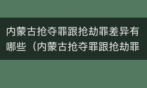 内蒙古抢夺罪跟抢劫罪差异有哪些（内蒙古抢夺罪跟抢劫罪差异有哪些区别）