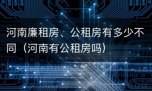 河南廉租房、公租房有多少不同（河南有公租房吗）