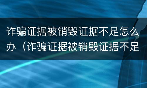 诈骗证据被销毁证据不足怎么办（诈骗证据被销毁证据不足怎么办理）