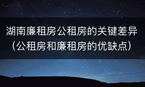湖南廉租房公租房的关键差异（公租房和廉租房的优缺点）
