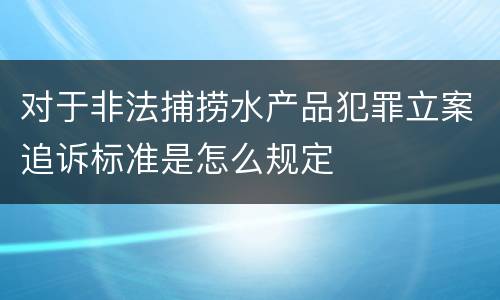 对于非法捕捞水产品犯罪立案追诉标准是怎么规定