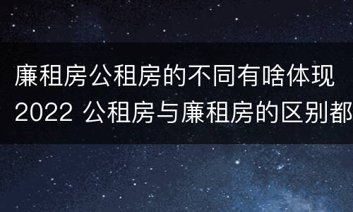 廉租房公租房的不同有啥体现2022 公租房与廉租房的区别都在此,别再搞错了!