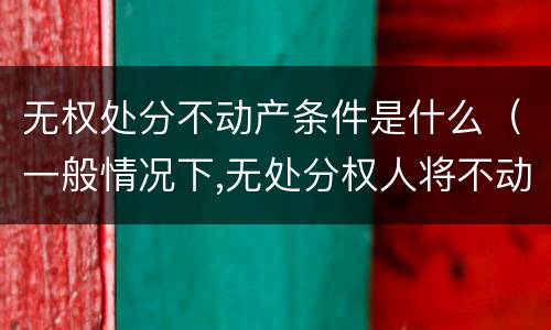 无权处分不动产条件是什么（一般情况下,无处分权人将不动产）