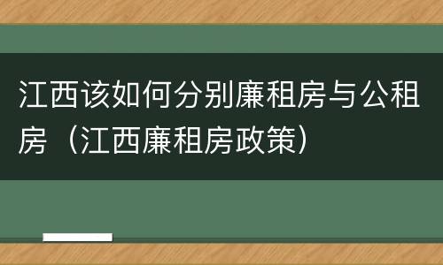 江西该如何分别廉租房与公租房（江西廉租房政策）