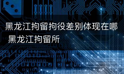 黑龙江拘留拘役差别体现在哪 黑龙江拘留所