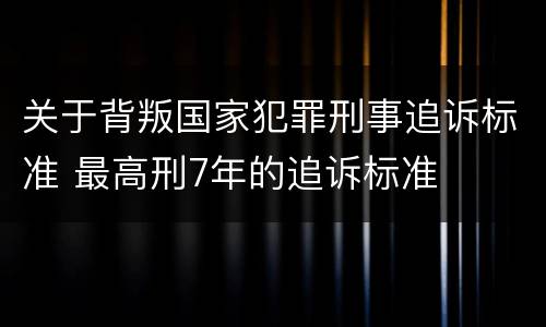 关于背叛国家犯罪刑事追诉标准 最高刑7年的追诉标准