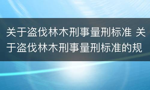 关于盗伐林木刑事量刑标准 关于盗伐林木刑事量刑标准的规定