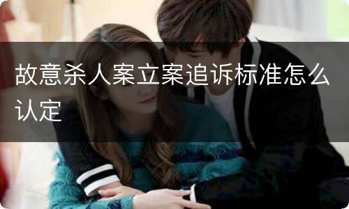 故意杀人案立案追诉标准怎么认定