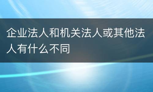 企业法人和机关法人或其他法人有什么不同