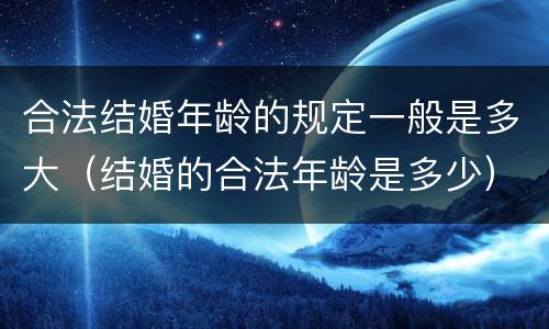 合法结婚年龄的规定一般是多大（结婚的合法年龄是多少）
