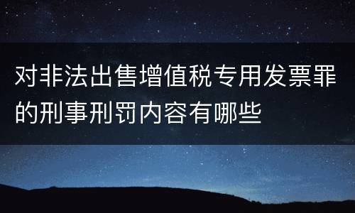 对非法出售增值税专用发票罪的刑事刑罚内容有哪些