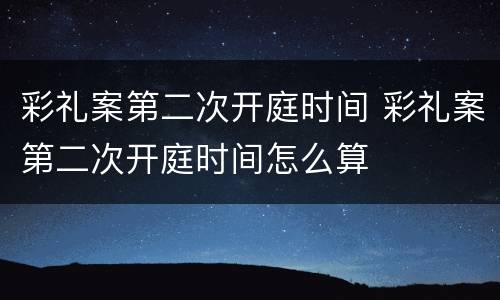 彩礼案第二次开庭时间 彩礼案第二次开庭时间怎么算