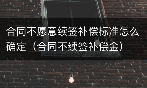 合同不愿意续签补偿标准怎么确定（合同不续签补偿金）