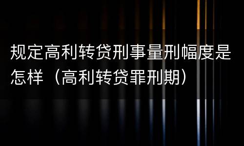规定高利转贷刑事量刑幅度是怎样（高利转贷罪刑期）
