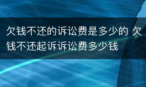 欠钱不还的诉讼费是多少的 欠钱不还起诉诉讼费多少钱